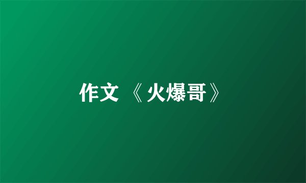 作文 《火爆哥》