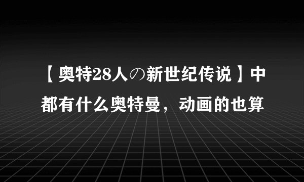 【奥特28人の新世纪传说】中都有什么奥特曼，动画的也算