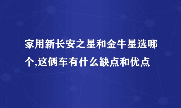 家用新长安之星和金牛星选哪个,这俩车有什么缺点和优点