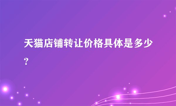 天猫店铺转让价格具体是多少？