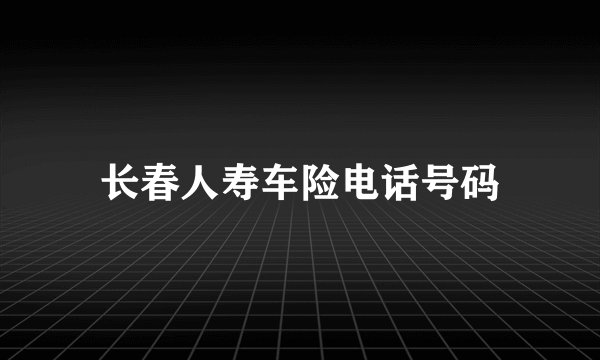 长春人寿车险电话号码