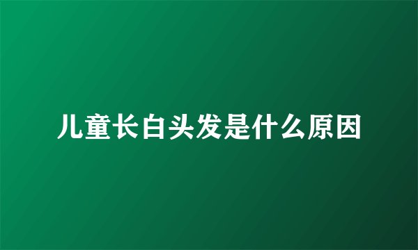 儿童长白头发是什么原因