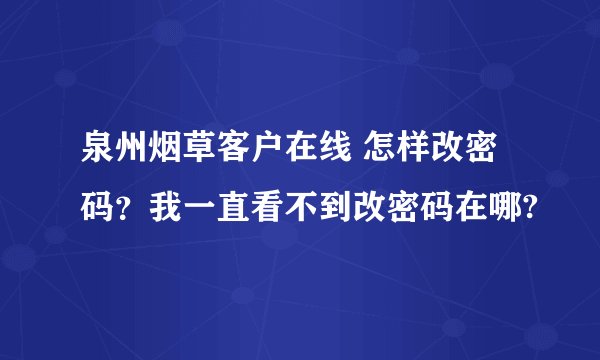 泉州烟草客户在线 怎样改密码？我一直看不到改密码在哪?
