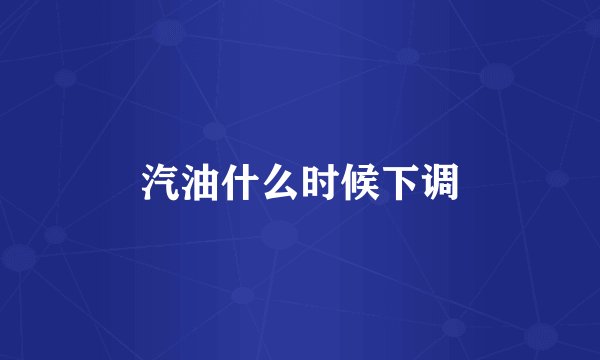 汽油什么时候下调