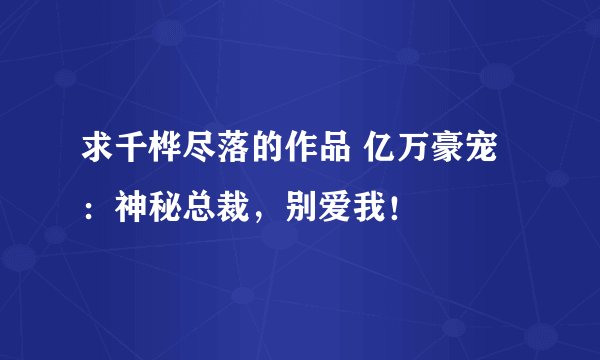 求千桦尽落的作品 亿万豪宠：神秘总裁，别爱我！
