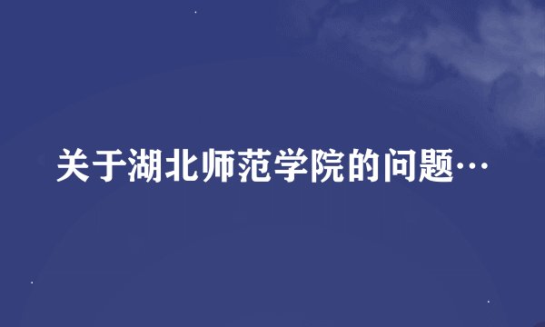 关于湖北师范学院的问题…