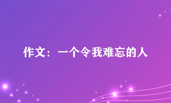 作文：一个令我难忘的人