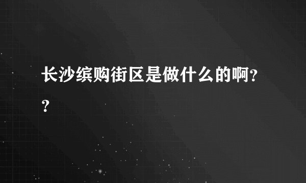 长沙缤购街区是做什么的啊？？