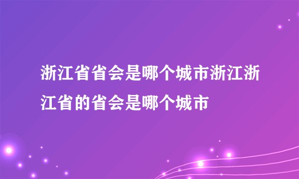 浙江省省会是哪个城市浙江浙江省的省会是哪个城市