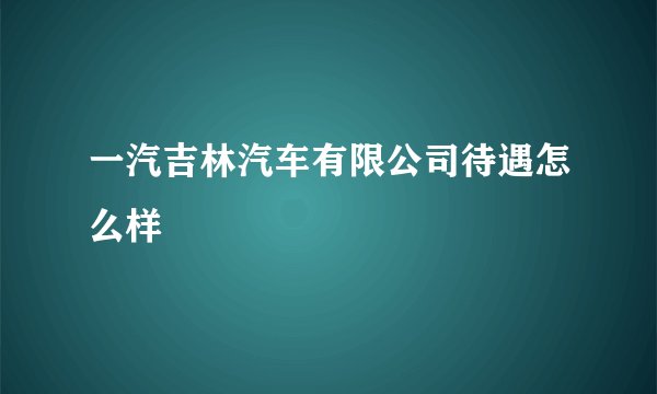 一汽吉林汽车有限公司待遇怎么样