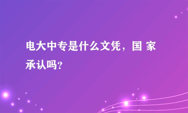 电大中专是什么文凭，国 家承认吗？