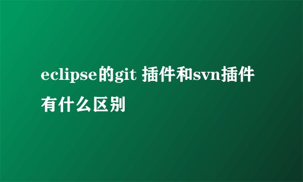 eclipse的git 插件和svn插件有什么区别