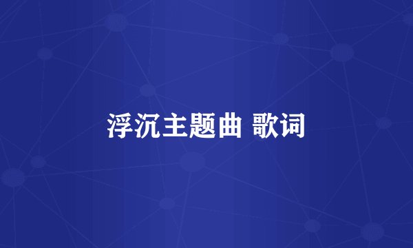 浮沉主题曲 歌词