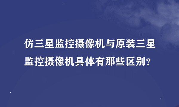 仿三星监控摄像机与原装三星监控摄像机具体有那些区别？