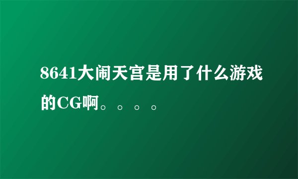 8641大闹天宫是用了什么游戏的CG啊。。。。