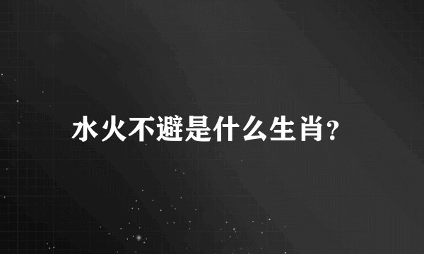 水火不避是什么生肖？