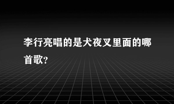 李行亮唱的是犬夜叉里面的哪首歌？