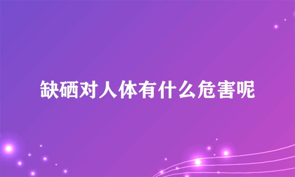 缺硒对人体有什么危害呢