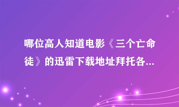 哪位高人知道电影《三个亡命徒》的迅雷下载地址拜托各位了 3Q
