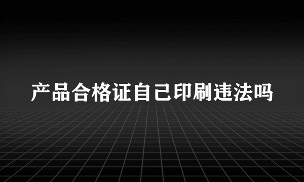 产品合格证自己印刷违法吗