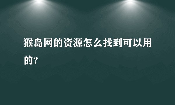 猴岛网的资源怎么找到可以用的?