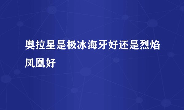 奥拉星是极冰海牙好还是烈焰凤凰好