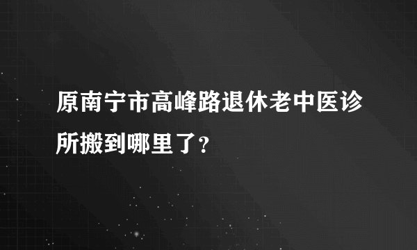 原南宁市高峰路退休老中医诊所搬到哪里了？