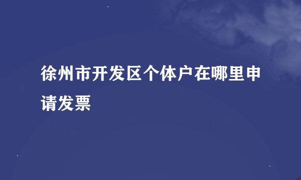 徐州市开发区个体户在哪里申请发票