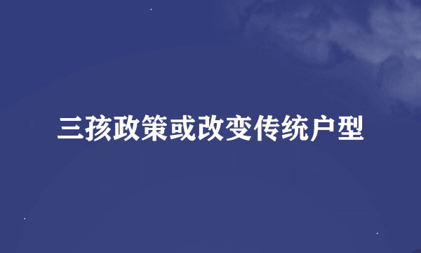 三孩政策或改变传统户型
