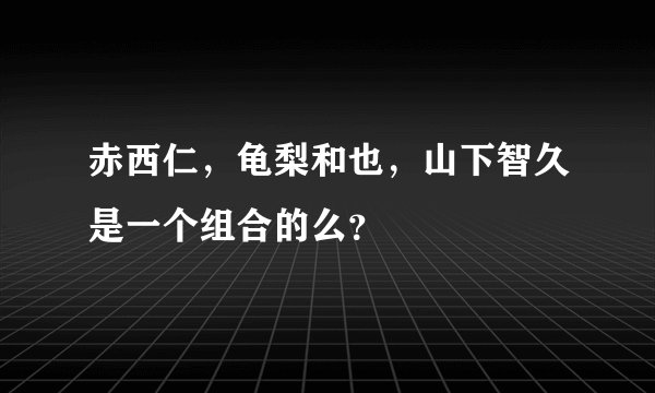 赤西仁，龟梨和也，山下智久是一个组合的么？