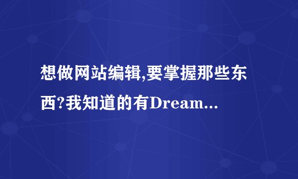 想做网站编辑,要掌握那些东西?我知道的有Dreamweaver ,pohtoshop.但是都是只会点皮毛.其他还要掌握什么?
