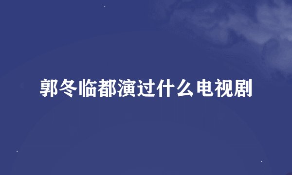 郭冬临都演过什么电视剧