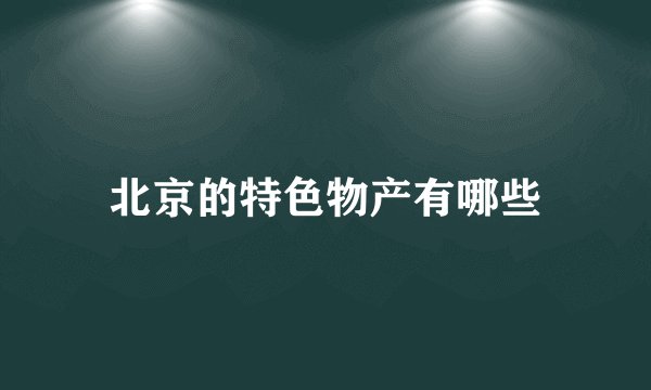 北京的特色物产有哪些