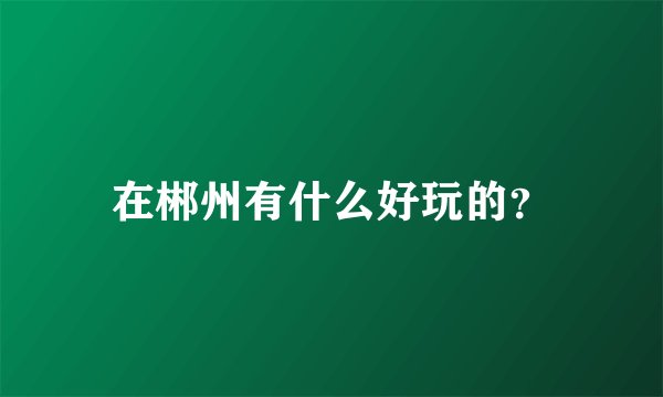 在郴州有什么好玩的？