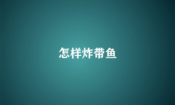怎样炸带鱼