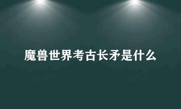 魔兽世界考古长矛是什么