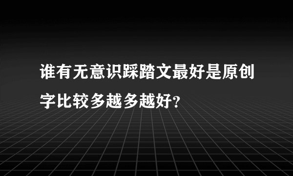 谁有无意识踩踏文最好是原创字比较多越多越好？