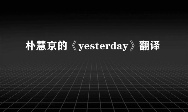 朴慧京的《yesterday》翻译