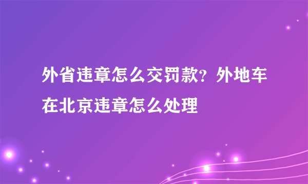 外省违章怎么交罚款？外地车在北京违章怎么处理