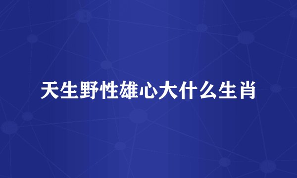天生野性雄心大什么生肖