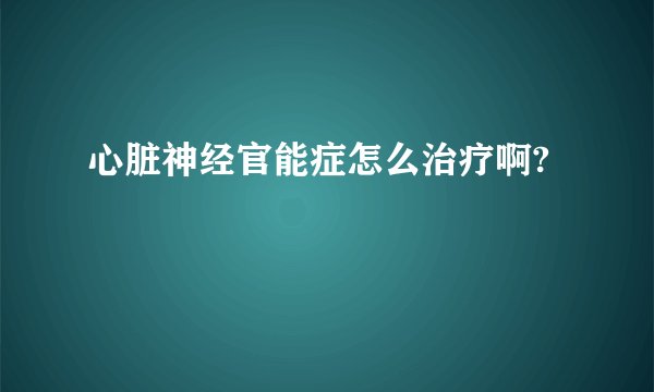心脏神经官能症怎么治疗啊?