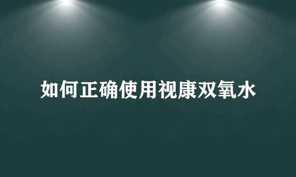 如何正确使用视康双氧水