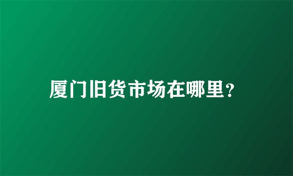 厦门旧货市场在哪里？