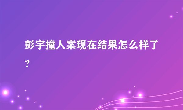 彭宇撞人案现在结果怎么样了？