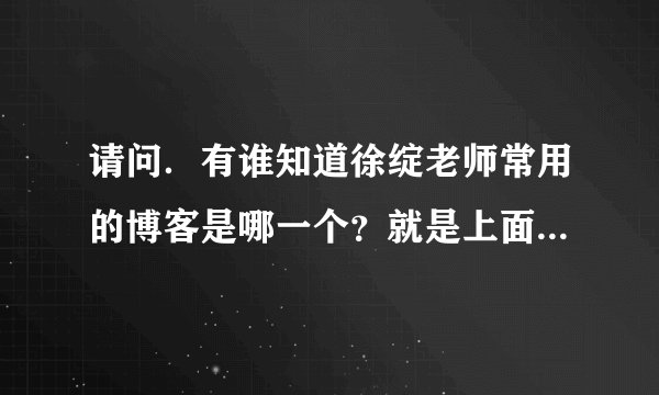 请问．有谁知道徐绽老师常用的博客是哪一个？就是上面有历年真题解析和一些下载资料的！谢谢