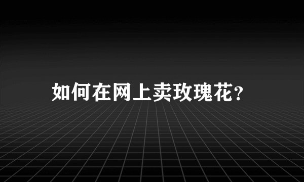 如何在网上卖玫瑰花？