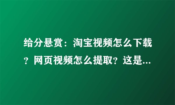 给分悬赏：淘宝视频怎么下载？网页视频怎么提取？这是个技术活，天猫淘宝的视频怎么提取出来？