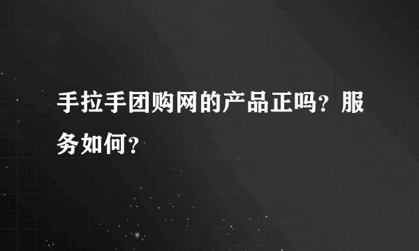 手拉手团购网的产品正吗？服务如何？