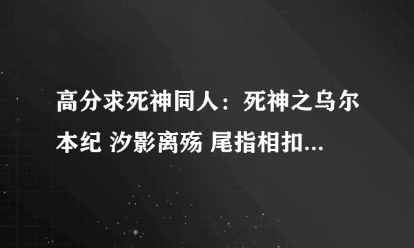 高分求死神同人：死神之乌尔本纪 汐影离殇 尾指相扣 醉深瞳 岚·痴情只为无情苦