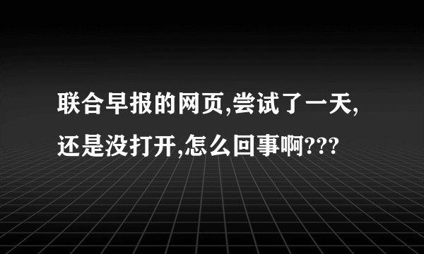联合早报的网页,尝试了一天,还是没打开,怎么回事啊???